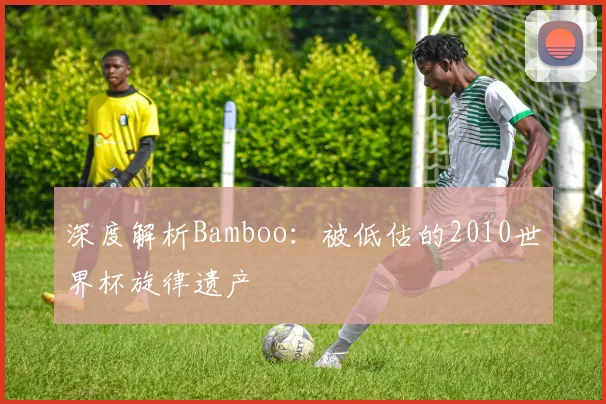 深度解析Bamboo：被低估的2010世界杯旋律遗产
