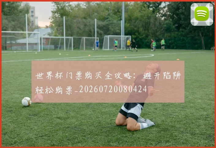 世界杯门票购买全攻略：避开陷阱轻松购票_20260720080424