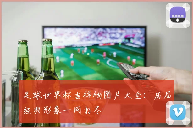 足球世界杯吉祥物图片大全：历届经典形象一网打尽