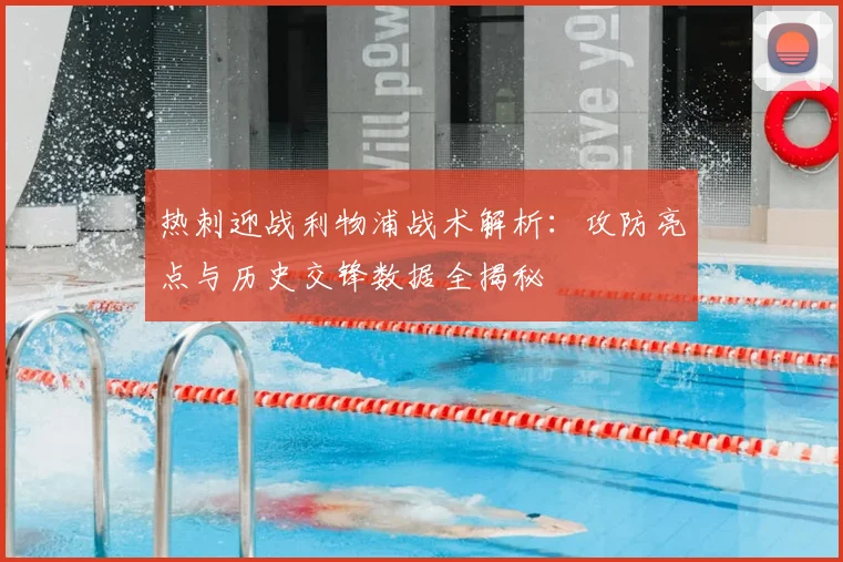 热刺迎战利物浦战术解析：攻防亮点与历史交锋数据全揭秘