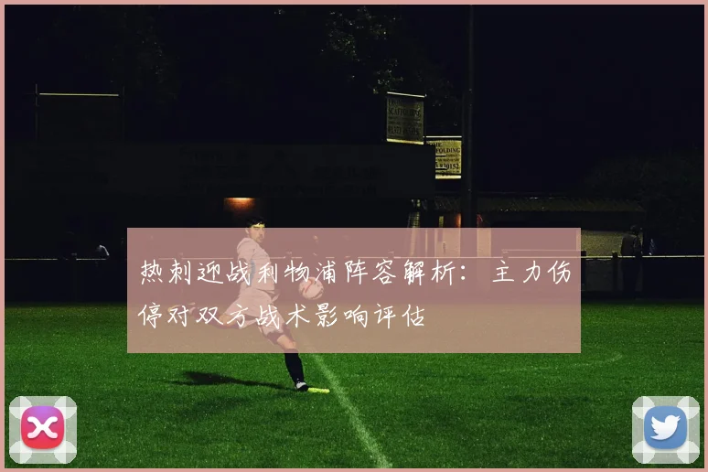 热刺迎战利物浦阵容解析：主力伤停对双方战术影响评估