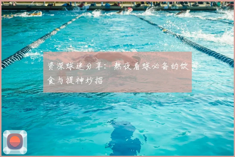 资深球迷分享：熬夜看球必备的饮食与提神妙招