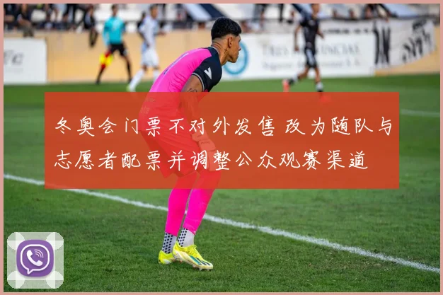 冬奥会门票不对外发售 改为随队与志愿者配票并调整公众观赛渠道