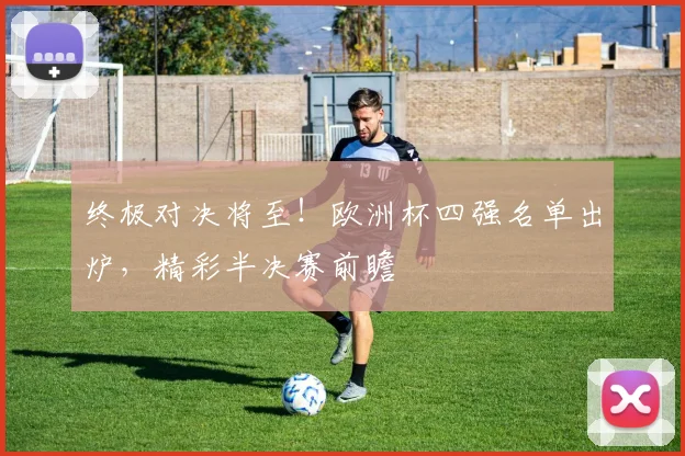 终极对决将至！欧洲杯四强名单出炉，精彩半决赛前瞻