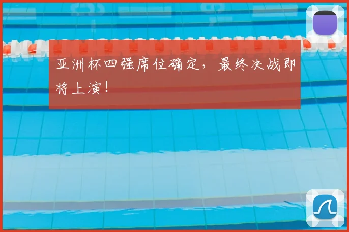 亚洲杯四强席位确定，最终决战即将上演！
