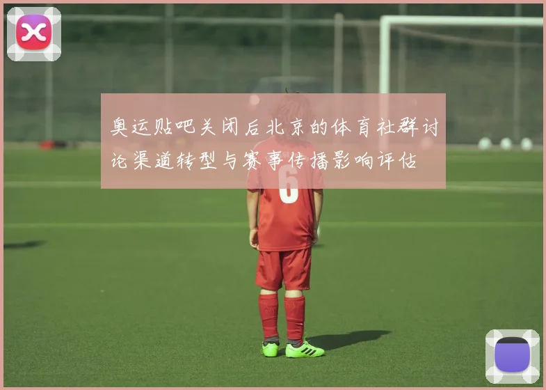 奥运贴吧关闭后北京的体育社群讨论渠道转型与赛事传播影响评估