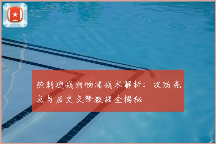 热刺迎战利物浦战术解析：攻防亮点与历史交锋数据全揭秘