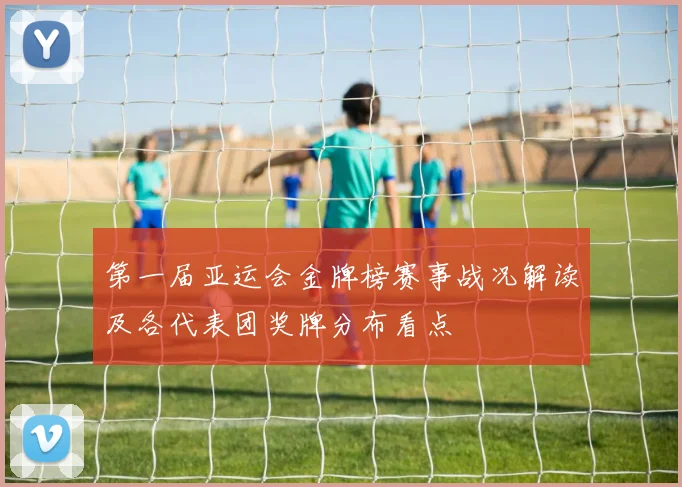 第一届亚运会金牌榜赛事战况解读及各代表团奖牌分布看点