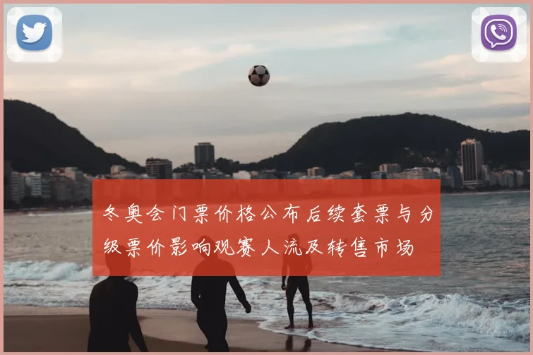 冬奥会门票价格公布后续套票与分级票价影响观赛人流及转售市场