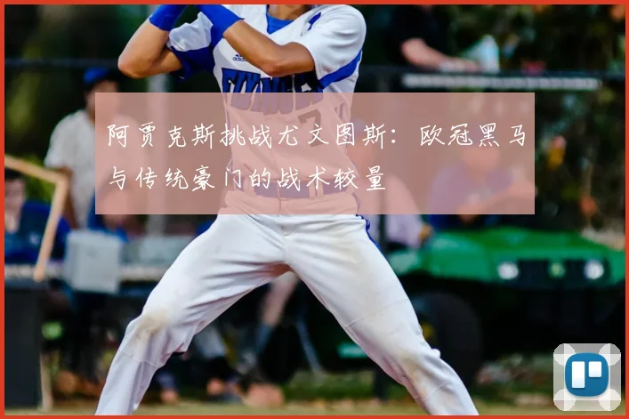 阿贾克斯挑战尤文图斯：欧冠黑马与传统豪门的战术较量