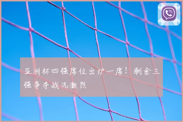 亚洲杯四强席位出炉一席！剩余三强争夺战况激烈
