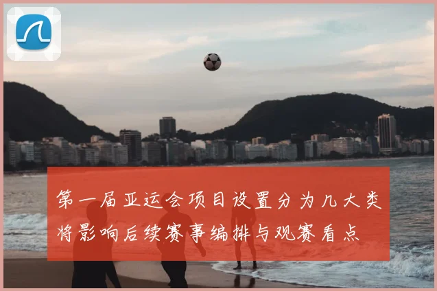 第一届亚运会项目设置分为几大类将影响后续赛事编排与观赛看点