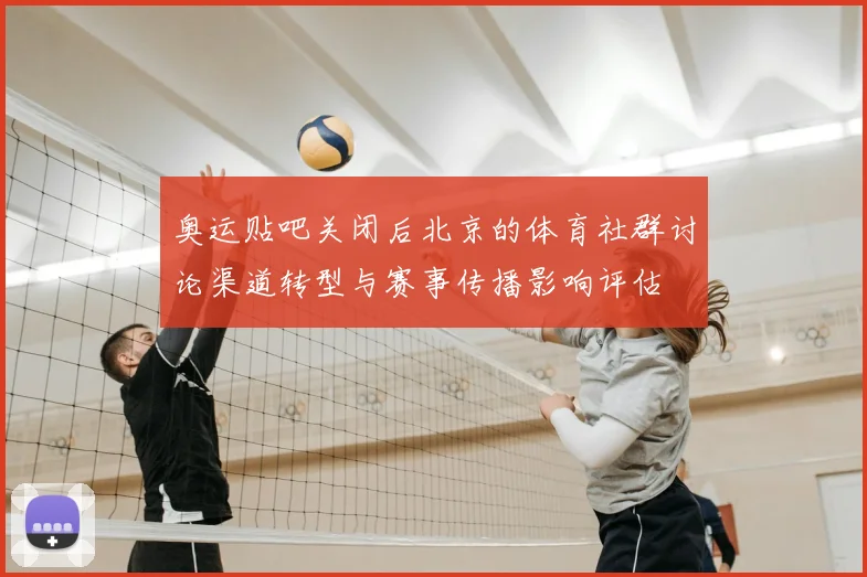 奥运贴吧关闭后北京的体育社群讨论渠道转型与赛事传播影响评估