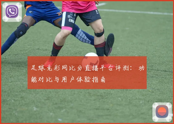 足球竞彩网比分直播平台评测：功能对比与用户体验指南