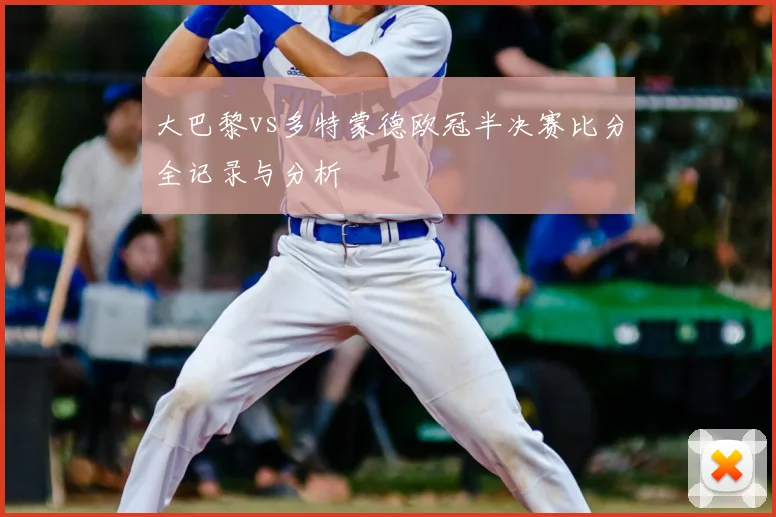 大巴黎vs多特蒙德欧冠半决赛比分全记录与分析
