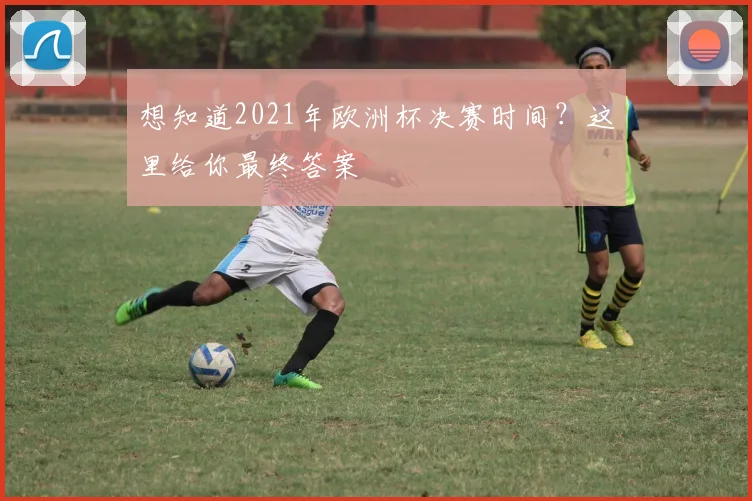 想知道2021年欧洲杯决赛时间？这里给你最终答案