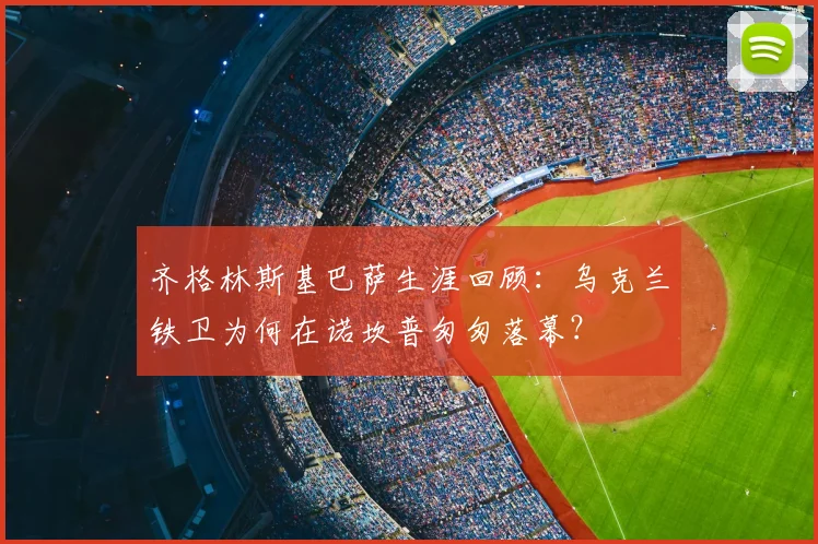 齐格林斯基巴萨生涯回顾：乌克兰铁卫为何在诺坎普匆匆落幕？