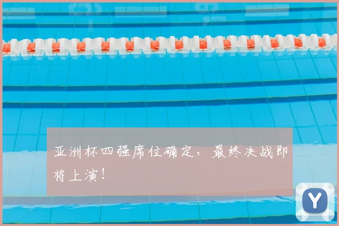 亚洲杯四强席位确定，最终决战即将上演！