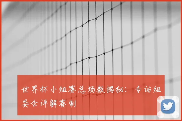 世界杯小组赛总场数揭秘：专访组委会详解赛制