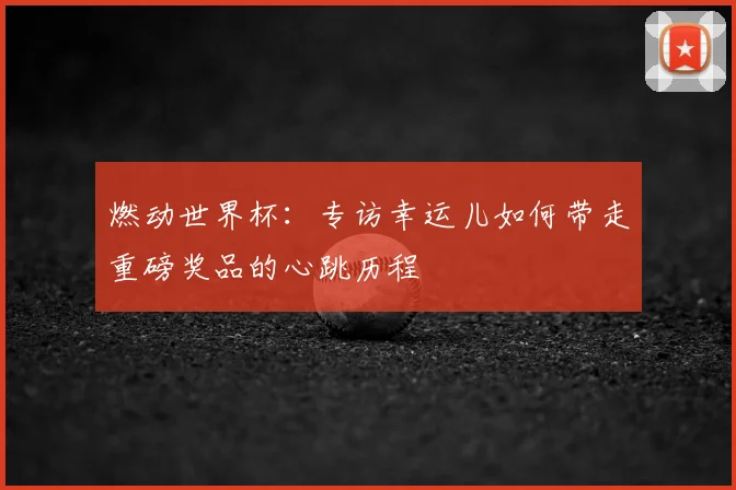 燃动世界杯:专访幸运儿如何带走重磅奖品的心跳历程