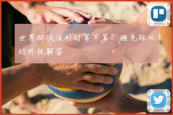 世界杯投注补时算不算?避免踩坑的终极解答
