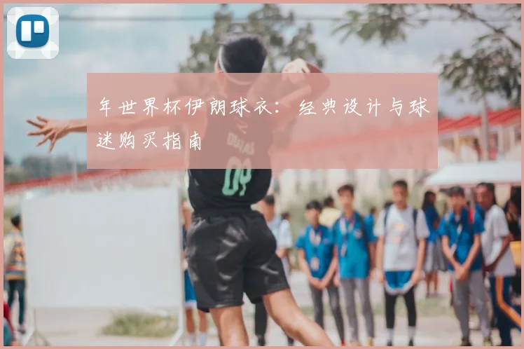 年世界杯伊朗球衣:经典设计与球迷购买指南