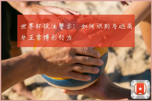 世界杯投注警示:如何识别与远离非正常博彩行为