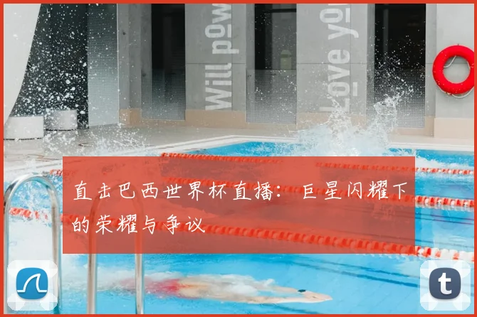 直击巴西世界杯直播：巨星闪耀下的荣耀与争议