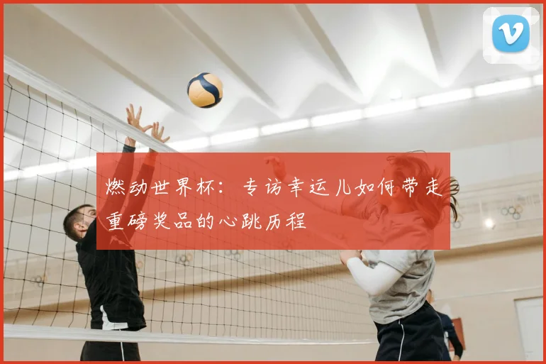 燃动世界杯：专访幸运儿如何带走重磅奖品的心跳历程