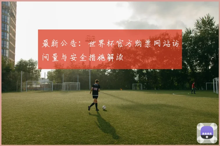 最新公告：世界杯官方购票网站访问量与安全措施解读
