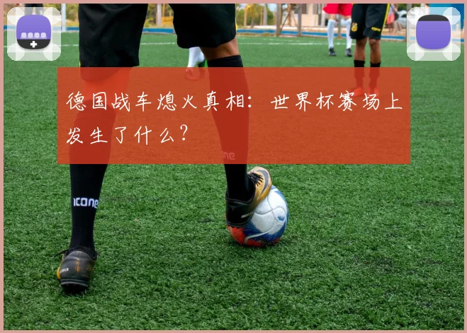 德国战车熄火真相：世界杯赛场上发生了什么？