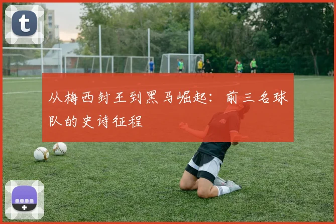 从梅西封王到黑马崛起:前三名球队的史诗征程
