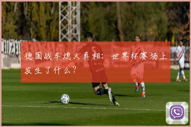 德国战车熄火真相：世界杯赛场上发生了什么？