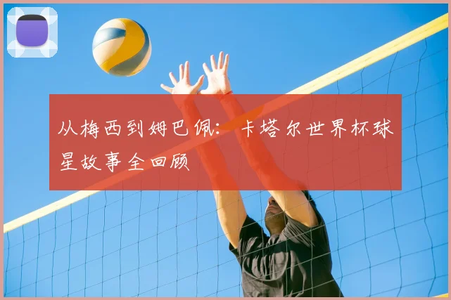 从梅西到姆巴佩:卡塔尔世界杯球星故事全回顾