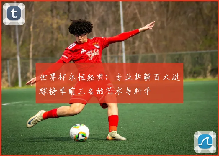 世界杯永恒经典：专业拆解百大进球榜单前三名的艺术与科学