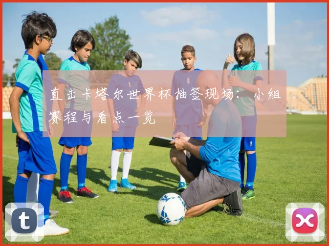 直击卡塔尔世界杯抽签现场：小组赛程与看点一览